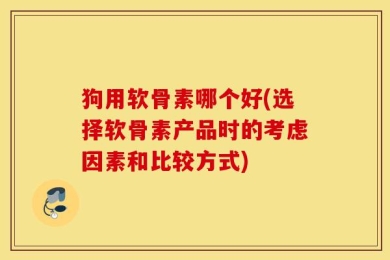 狗用软骨素哪个好(选择软骨素产品时的考虑因素和比较方式)