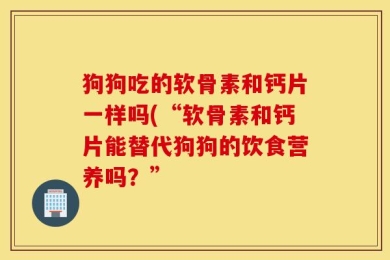 狗狗吃的软骨素和钙片一样吗(“软骨素和钙片能替代狗狗的饮食营养吗？”