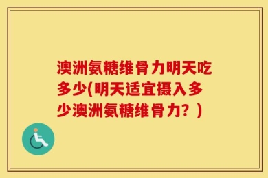 澳洲氨糖维骨力明天吃多少(明天适宜摄入多少澳洲氨糖维骨力？)
