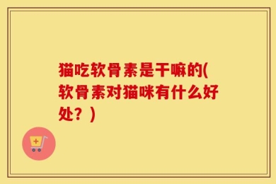 猫吃软骨素是干嘛的(软骨素对猫咪有什么好处？)