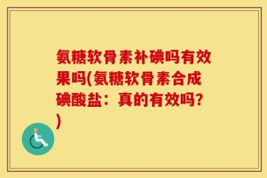 氨糖软骨素补碘吗有效果吗(氨糖软骨素合成碘酸盐：真的有效吗？)