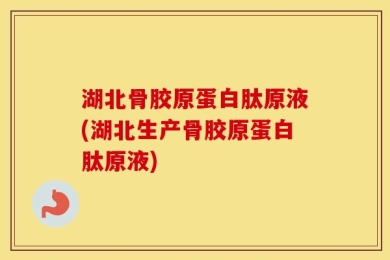 湖北骨胶原蛋白肽原液(湖北生产骨胶原蛋白肽原液)