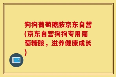 狗狗葡萄糖胺京东自营(京东自营狗狗专用葡萄糖胺，滋养健康成长)