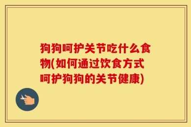 狗狗呵护关节吃什么食物(如何通过饮食方式呵护狗狗的关节健康)