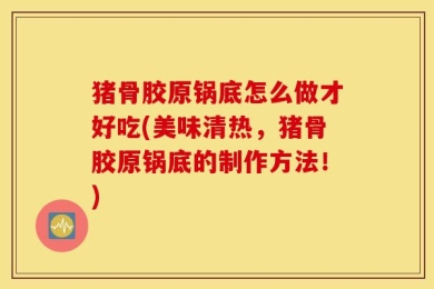 猪骨胶原锅底怎么做才好吃(美味清热，猪骨胶原锅底的制作方法！)