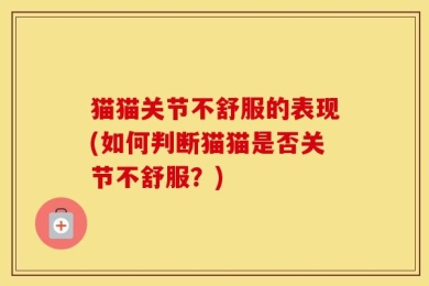 猫猫关节不舒服的表现(如何判断猫猫是否关节不舒服？)