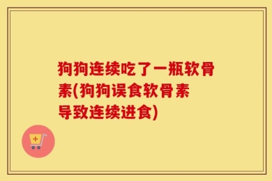 狗狗连续吃了一瓶软骨素(狗狗误食软骨素 导致连续进食)