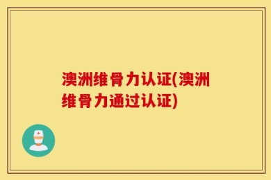 澳洲维骨力认证(澳洲维骨力通过认证)