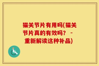 猫关节片有用吗(猫关节片真的有效吗？ - 重新解读这种补品)