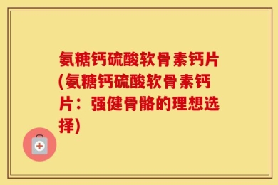 氨糖钙硫酸软骨素钙片(氨糖钙硫酸软骨素钙片：强健骨骼的理想选择)
