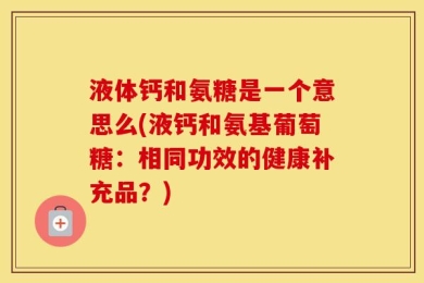 液体钙和氨糖是一个意思么(液钙和氨基葡萄糖：相同功效的健康补充品？)