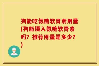 狗能吃氨糖软骨素用量(狗能摄入氨糖软骨素吗？推荐用量是多少？)