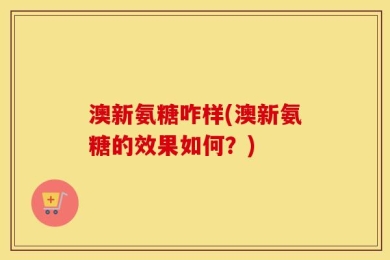 澳新氨糖咋样(澳新氨糖的效果如何？)