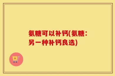 氨糖可以补钙(氨糖：另一种补钙良选)