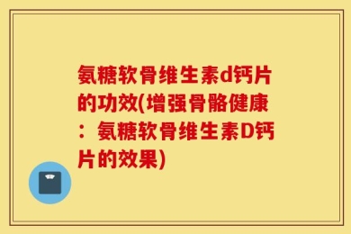 氨糖软骨维生素d钙片的功效(增强骨骼健康：氨糖软骨维生素D钙片的效果)