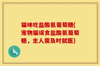 猫咪吃盐酸氨葡萄糖(宠物猫误食盐酸氨葡萄糖，主人需及时就医)