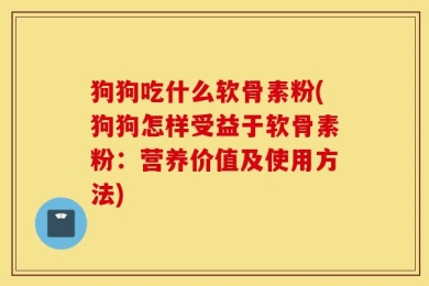 狗狗吃什么软骨素粉(狗狗怎样受益于软骨素粉：营养价值及使用方法)