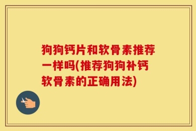 狗狗钙片和软骨素推荐一样吗(推荐狗狗补钙软骨素的正确用法)