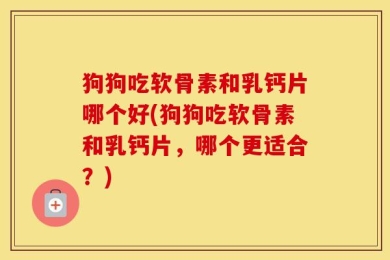 狗狗吃软骨素和乳钙片哪个好(狗狗吃软骨素和乳钙片，哪个更适合？)
