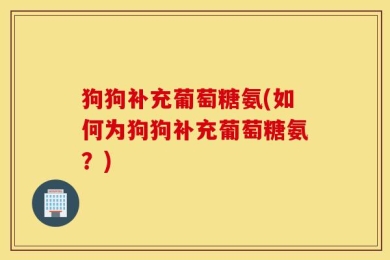 狗狗补充葡萄糖氨(如何为狗狗补充葡萄糖氨？)
