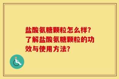 盐酸氨糖颗粒怎么样？了解盐酸氨糖颗粒的功效与使用方法？