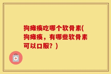 狗瘫痪吃哪个软骨素(狗瘫痪，有哪些软骨素可以口服？)