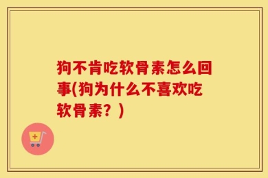 狗不肯吃软骨素怎么回事(狗为什么不喜欢吃软骨素？)