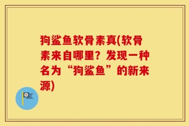 狗鲨鱼软骨素真(软骨素来自哪里？发现一种名为“狗鲨鱼”的新来源)