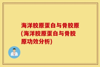 海洋胶原蛋白与骨胶原(海洋胶原蛋白与骨胶原功效分析)