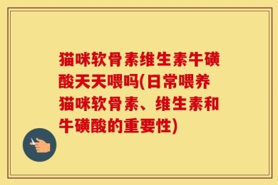 猫咪软骨素维生素牛磺酸天天喂吗(日常喂养猫咪软骨素、维生素和牛磺酸的重要性)