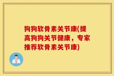 狗狗软骨素关节康(提高狗狗关节健康，专家推荐软骨素关节康)
