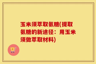 玉米须萃取氨糖(提取氨糖的新途径：用玉米须做萃取材料)