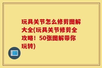 玩具关节怎么修剪图解大全(玩具关节修剪全攻略！50张图解带你玩转)