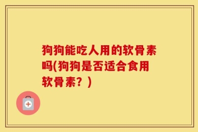 狗狗能吃人用的软骨素吗(狗狗是否适合食用软骨素？)