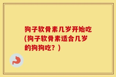 狗子软骨素几岁开始吃(狗子软骨素适合几岁的狗狗吃？)
