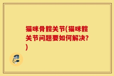 猫咪骨髋关节(猫咪髋关节问题要如何解决？)