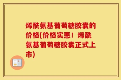 烯酰氨基葡萄糖胶囊的价格(价格实惠！烯酰氨基葡萄糖胶囊正式上市)