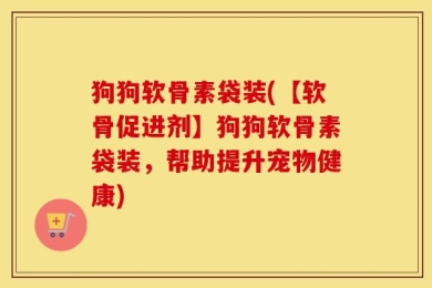 狗狗软骨素袋装(【软骨促进剂】狗狗软骨素袋装，帮助提升宠物健康)