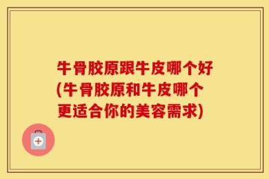 牛骨胶原跟牛皮哪个好(牛骨胶原和牛皮哪个更适合你的美容需求)