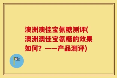 澳洲澳佳宝氨糖测评(澳洲澳佳宝氨糖的效果如何？——产品测评)
