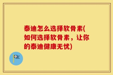泰迪怎么选择软骨素(如何选择软骨素，让你的泰迪健康无忧)