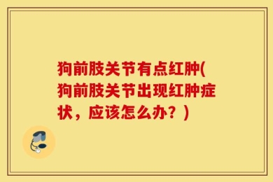 狗前肢关节有点红肿(狗前肢关节出现红肿症状，应该怎么办？)