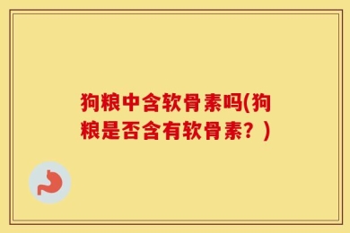 狗粮中含软骨素吗(狗粮是否含有软骨素？)