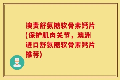 澳责舒氨糖软骨素钙片(保护肌肉关节，澳洲进口舒氨糖软骨素钙片推荐)