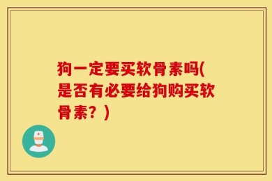 狗一定要买软骨素吗(是否有必要给狗购买软骨素？)