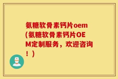 氨糖软骨素钙片oem(氨糖软骨素钙片OEM定制服务，欢迎咨询！)