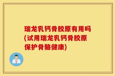 瑞龙乳钙骨胶原有用吗(试用瑞龙乳钙骨胶原保护骨骼健康)