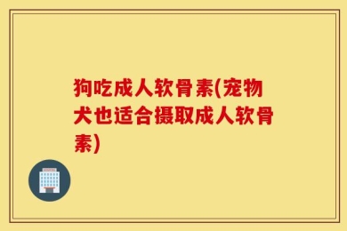 狗吃成人软骨素(宠物犬也适合摄取成人软骨素)