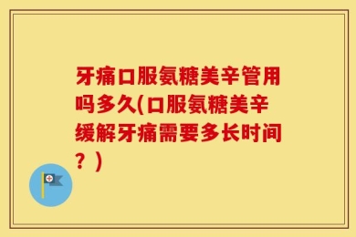 牙痛口服氨糖美辛管用吗多久(口服氨糖美辛缓解牙痛需要多长时间？)