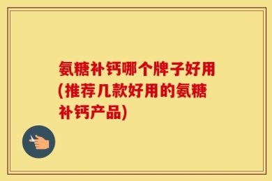氨糖补钙哪个牌子好用(推荐几款好用的氨糖补钙产品)